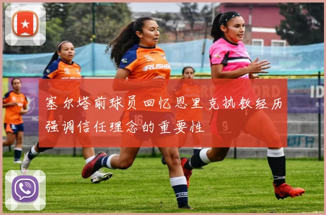 塞尔塔前球员回忆恩里克执教经历强调信任理念的重要性