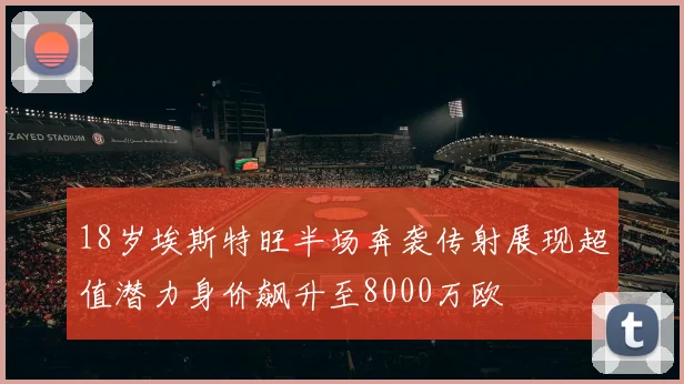 18岁埃斯特旺半场奔袭传射展现超值潜力身价飙升至8000万欧