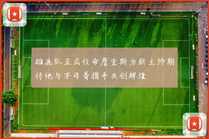 雄鹿队正式任命詹金斯为新主帅期待他与字母哥携手共创辉煌