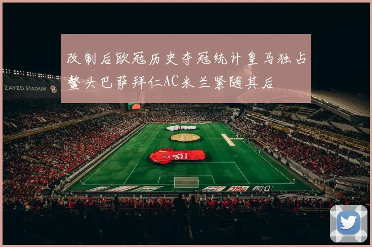改制后欧冠历史夺冠统计皇马独占鳌头巴萨拜仁AC米兰紧随其后