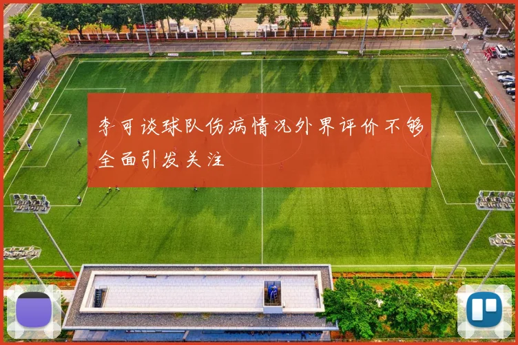 李可谈球队伤病情况外界评价不够全面引发关注