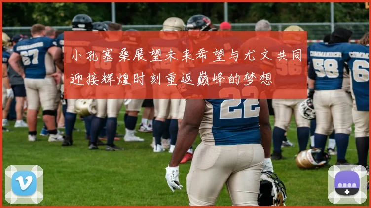 小孔塞桑展望未来希望与尤文共同迎接辉煌时刻重返巅峰的梦想