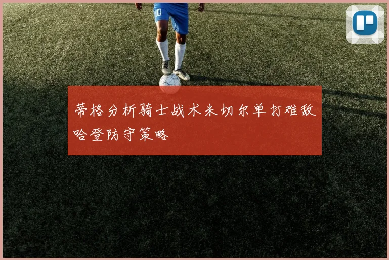 蒂格分析骑士战术米切尔单打难敌哈登防守策略