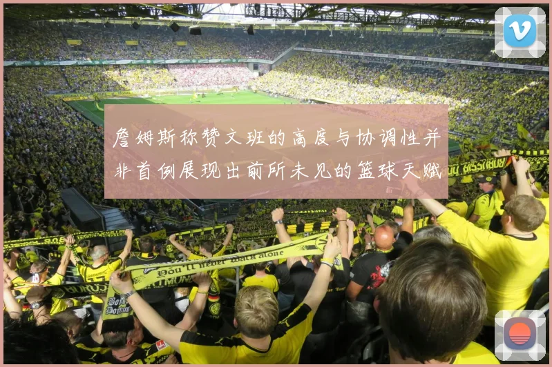詹姆斯称赞文班的高度与协调性并非首例展现出前所未见的篮球天赋