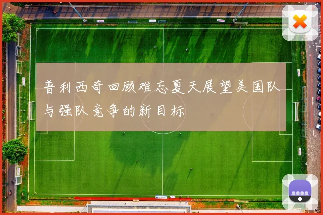 普利西奇回顾难忘夏天展望美国队与强队竞争的新目标
