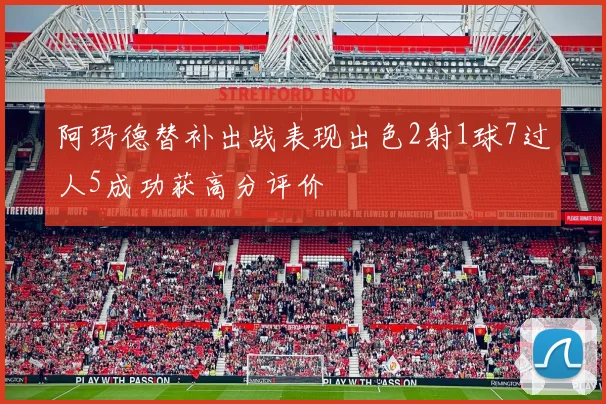 阿玛德替补出战表现出色2射1球7过人5成功获高分评价