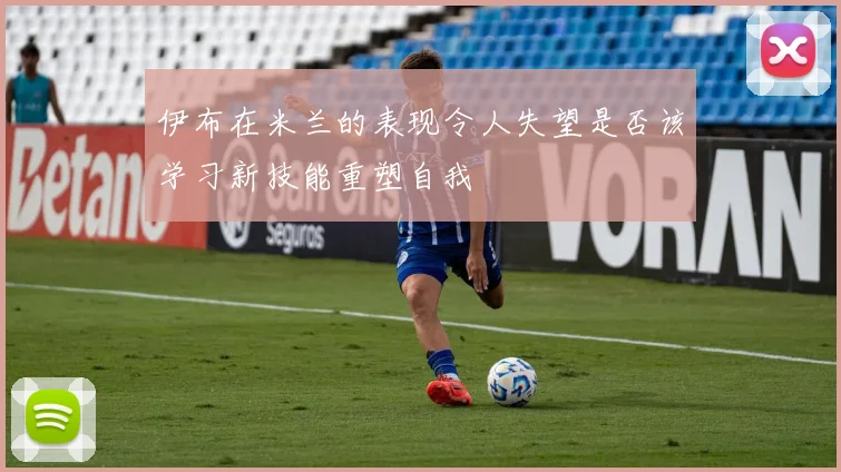伊布在米兰的表现令人失望是否该学习新技能重塑自我