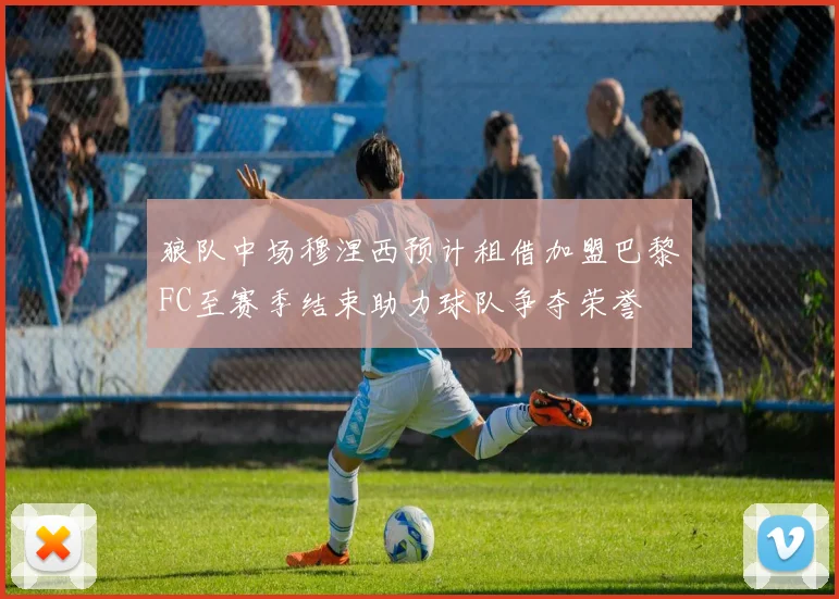 狼队中场穆涅西预计租借加盟巴黎FC至赛季结束助力球队争夺荣誉