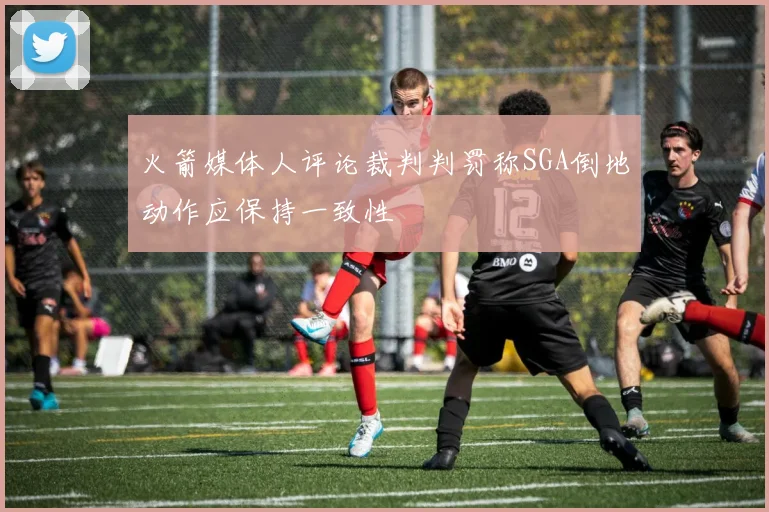 火箭媒体人评论裁判判罚称SGA倒地动作应保持一致性