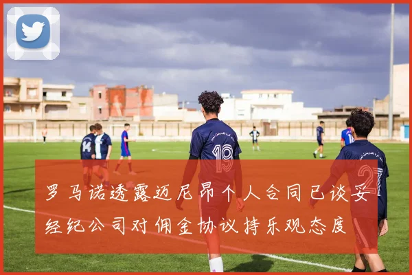 罗马诺透露迈尼昂个人合同已谈妥经纪公司对佣金协议持乐观态度