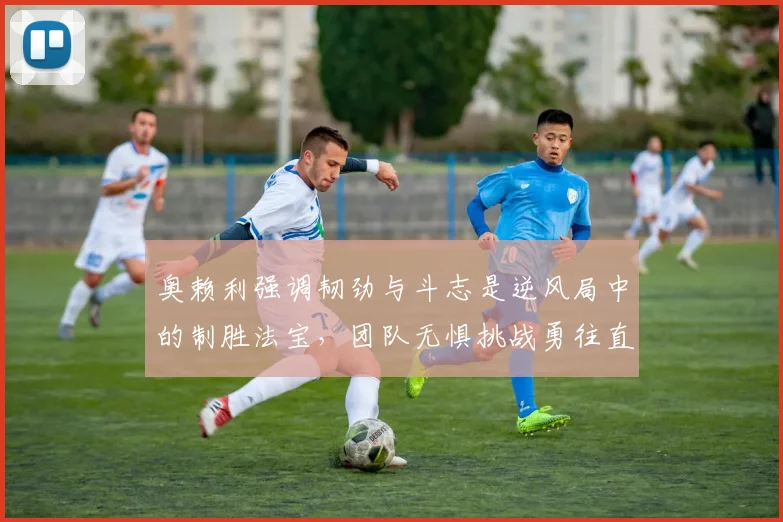 奥赖利强调韧劲与斗志是逆风局中的制胜法宝，团队无惧挑战勇往直前