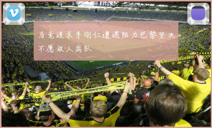 马竞追求李刚仁遭遇阻力巴黎坚决不愿放人离队