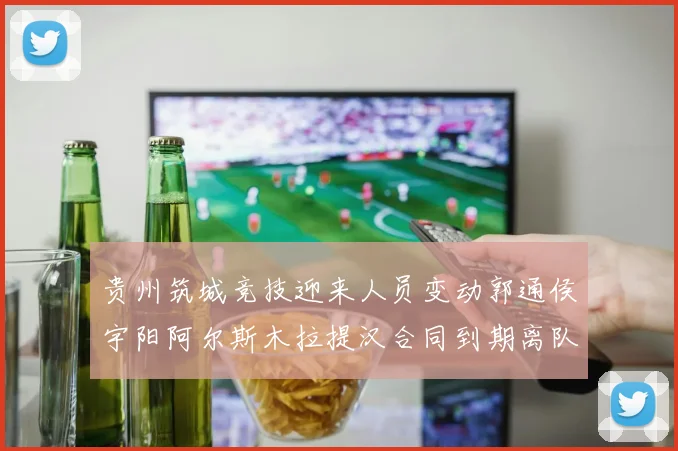 贵州筑城竞技迎来人员变动郭通侯宇阳阿尔斯木拉提汉合同到期离队