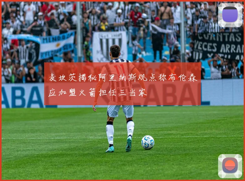 麦坎茨揭秘阿里纳斯观点称布伦森应加盟火箭担任三当家