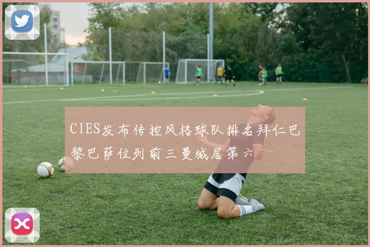 CIES发布传控风格球队排名拜仁巴黎巴萨位列前三曼城居第六