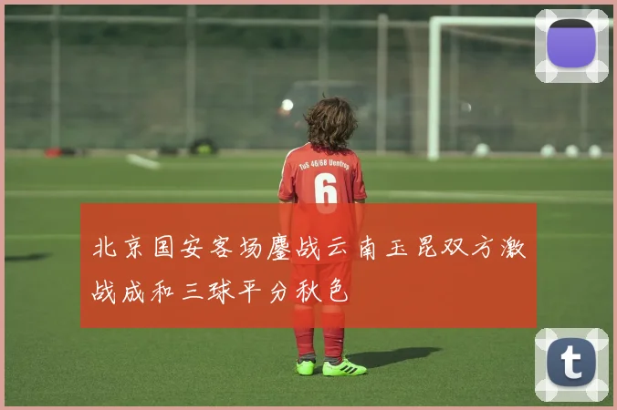 北京国安客场鏖战云南玉昆双方激战成和三球平分秋色