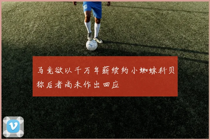 马竞欲以千万年薪续约小蜘蛛科贝称后者尚未作出回应