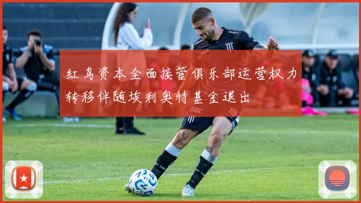 红鸟资本全面接管俱乐部运营权力转移伴随埃利奥特基金退出