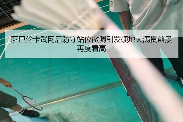 萨巴伦卡武网后防守站位微调引发硬地大满贯前景再度看高 - AG