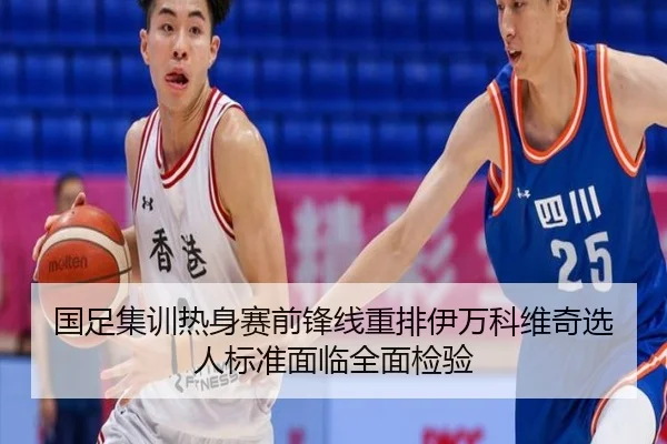 国足集训热身赛前锋线重排伊万科维奇选人标准面临全面检验 | AG